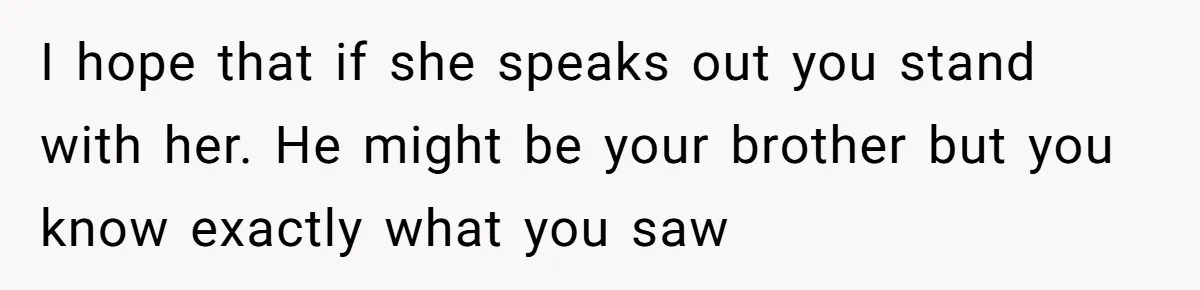 I hope that if she speaks out you stand with her. He might be your brother but you know exactly what you saw