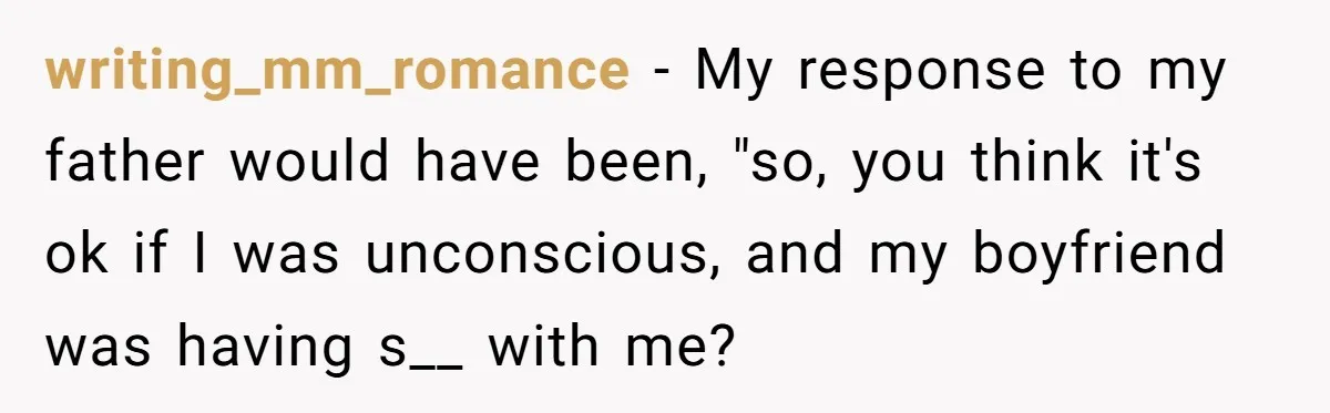 writing_mm_romance − My response to my father would have been, "so, you think it's ok if I was unconscious, and my boyfriend was having s__ with me?
