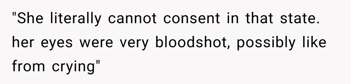 "She literally cannot consent in that state. her eyes were very bloodshot, possibly like from crying"