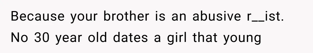 Because your brother is an abusive r__ist. No 30 year old dates a girl that young