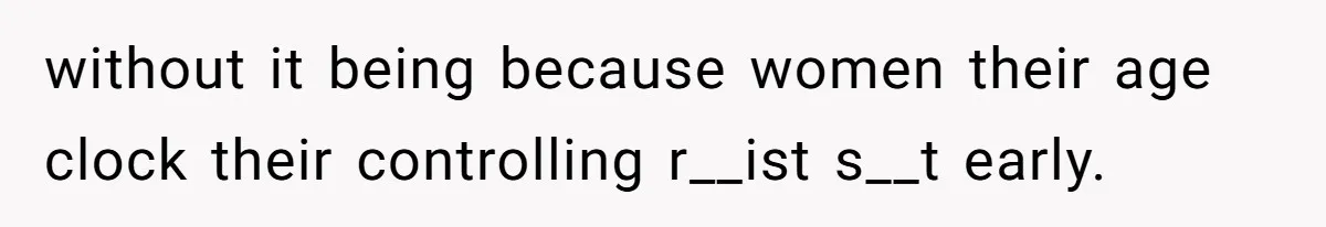 without it being because women their age clock their controlling r__ist s__t early.