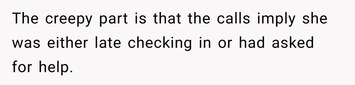 The creepy part is that the calls imply she was either late checking in or had asked for help.