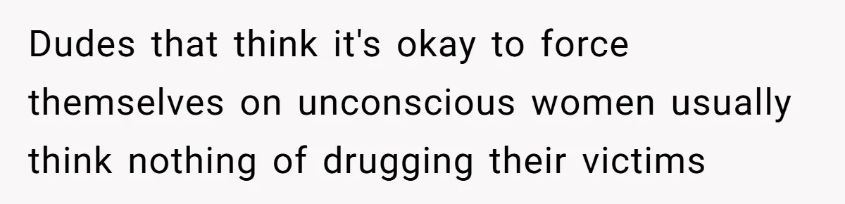 Dudes that think it's okay to force themselves on unconscious women usually think nothing of drugging their victims