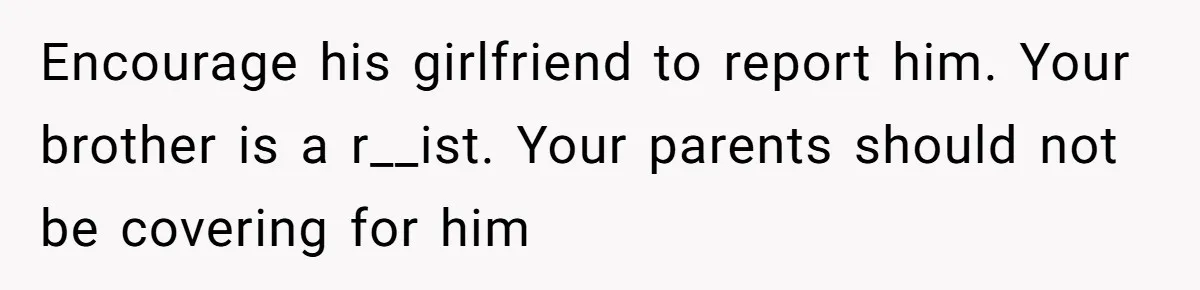 Encourage his girlfriend to report him. Your brother is a r__ist. Your parents should not be covering for him