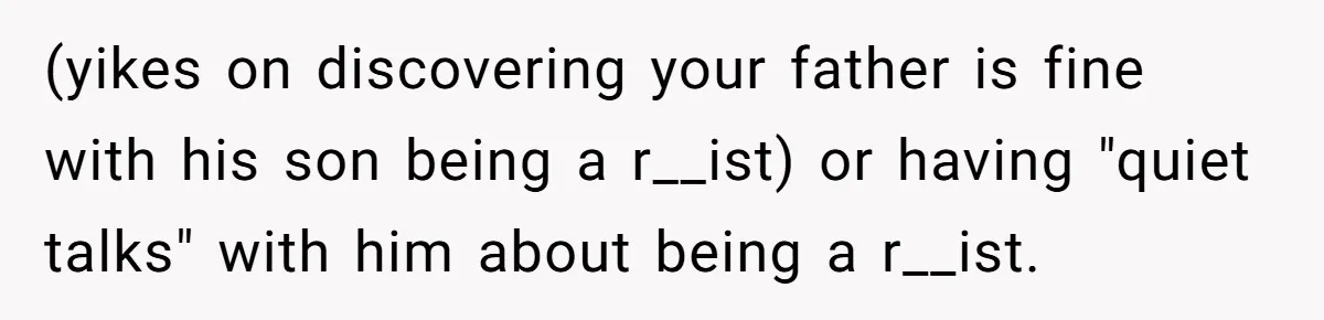 (yikes on discovering your father is fine with his son being a r__ist) or having "quiet talks" with him about being a r__ist.