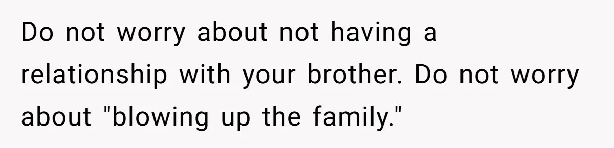 Do not worry about not having a relationship with your brother. Do not worry about "blowing up the family."