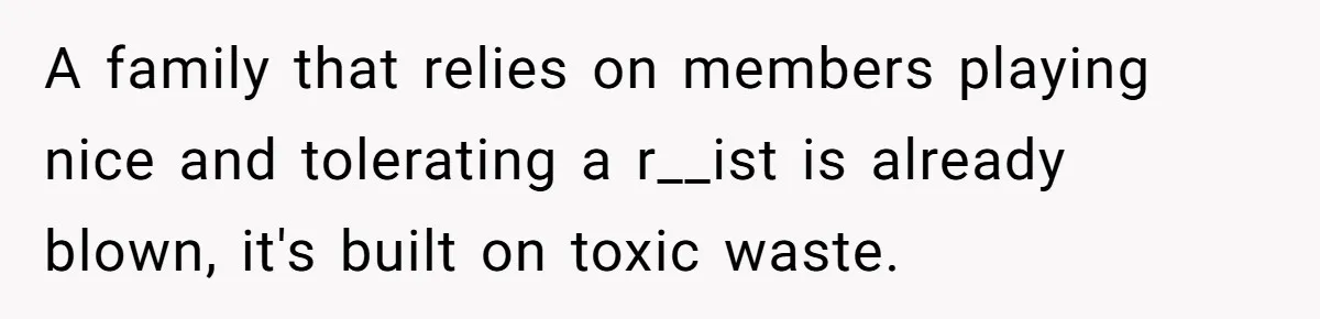 A family that relies on members playing nice and tolerating a r__ist is already blown, it's built on toxic waste.