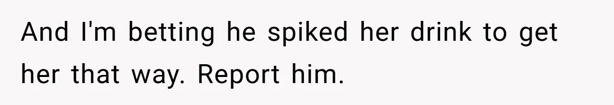 And I'm betting he spiked her drink to get her that way. Report him.