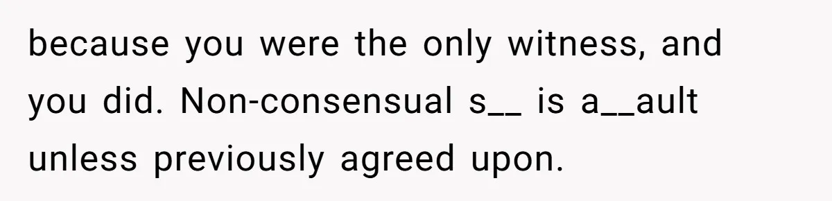because you were the only witness, and you did. Non-consensual s__ is a__ault unless previously agreed upon.