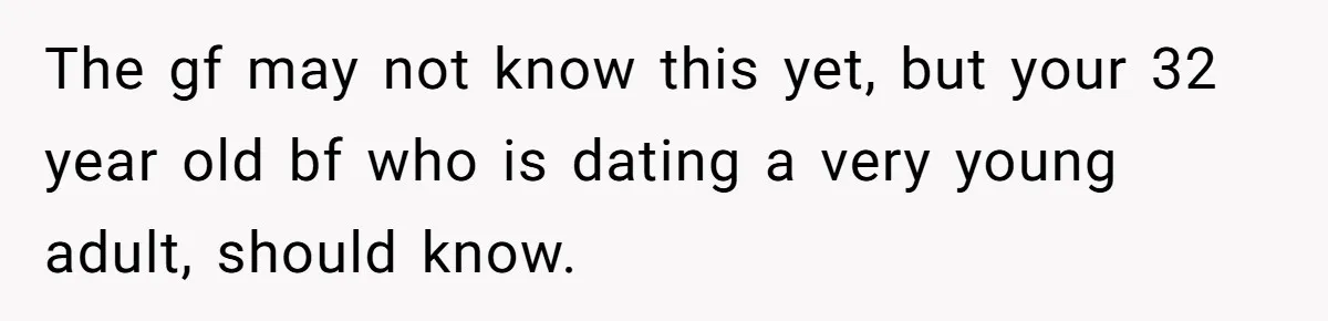 The gf may not know this yet, but your 32 year old bf who is dating a very young adult, should know.