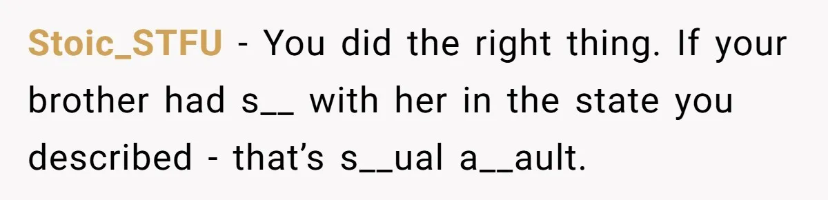 Stoic_STFU − You did the right thing. If your brother had s__ with her in the state you described - that’s s__ual a__ault.