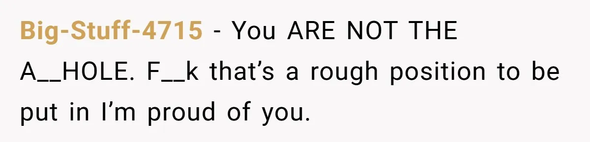 Big-Stuff-4715 − You ARE NOT THE A__HOLE. F__k that’s a rough position to be put in I’m proud of you.