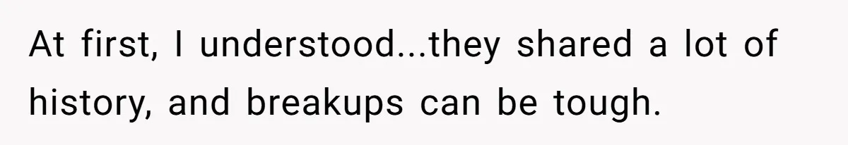 At first, I understood...they shared a lot of history, and breakups can be tough.