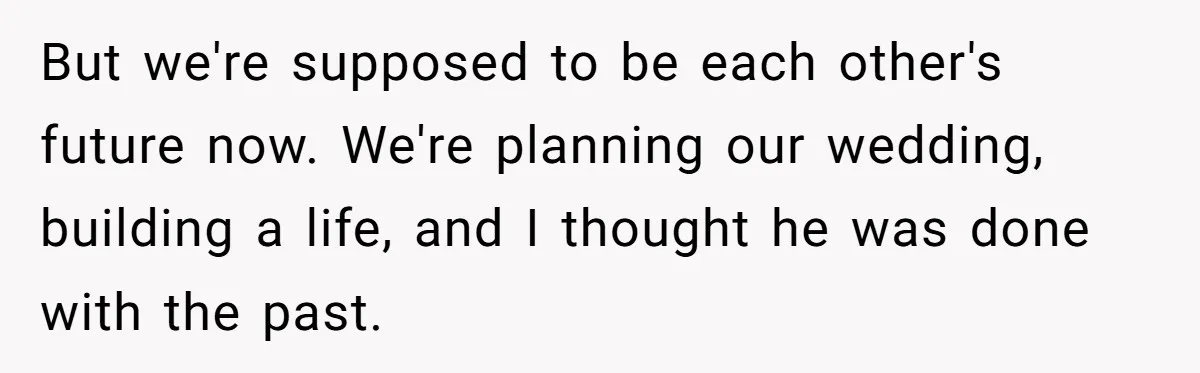 But we're supposed to be each other's future now. We're planning our wedding, building a life, and I thought he was done with the past.