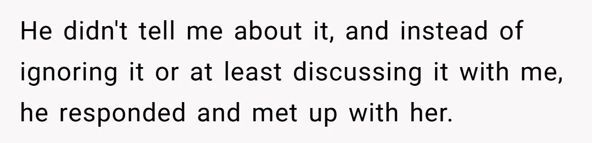 He didn't tell me about it, and instead of ignoring it or at least discussing it with me, he responded and met up with her.