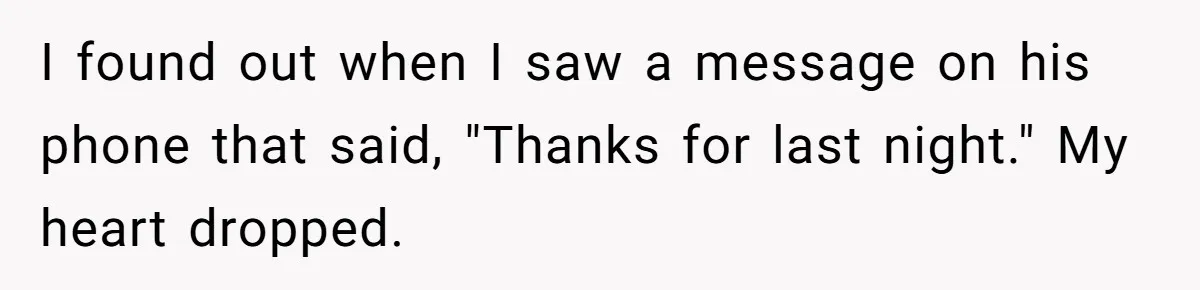 I found out when I saw a message on his phone that said, "Thanks for last night." My heart dropped.