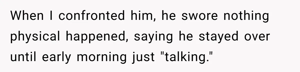 When I confronted him, he swore nothing physical happened, saying he stayed over until early morning just "talking."