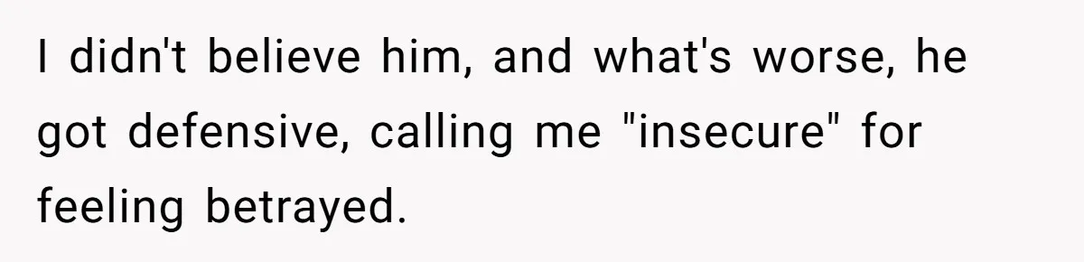 I didn't believe him, and what's worse, he got defensive, calling me "insecure" for feeling betrayed.