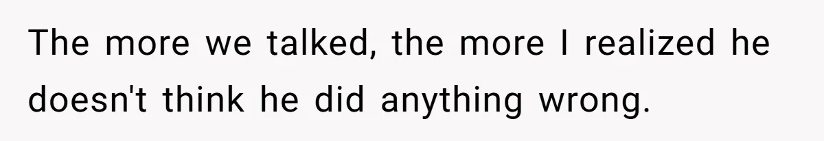 The more we talked, the more I realized he doesn't think he did anything wrong.