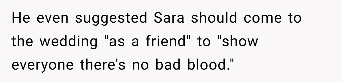He even suggested Sara should come to the wedding "as a friend" to "show everyone there's no bad blood."