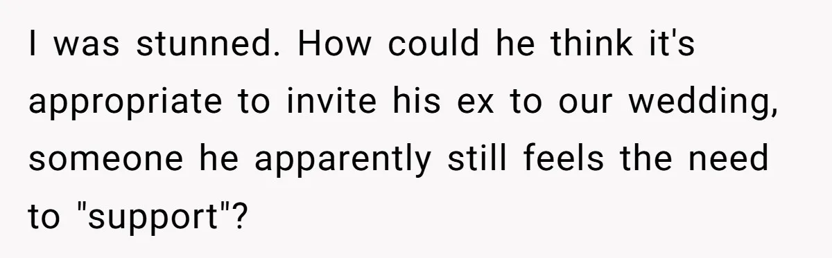 I was stunned. How could he think it's appropriate to invite his ex to our wedding, someone he apparently still feels the need to "support"?