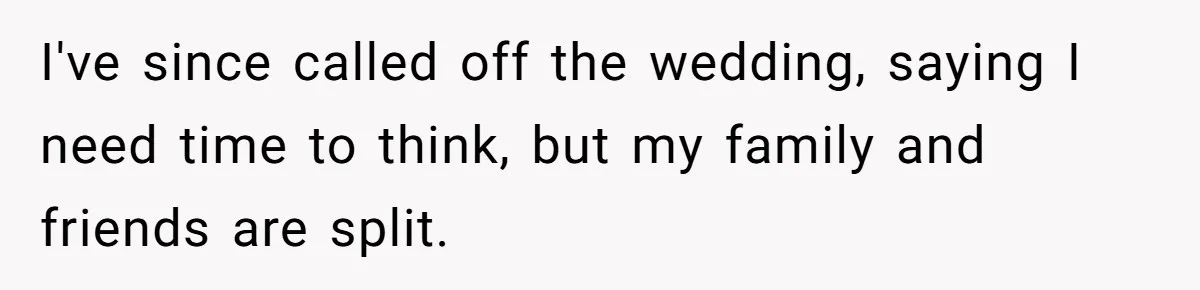 I've since called off the wedding, saying I need time to think, but my family and friends are split.