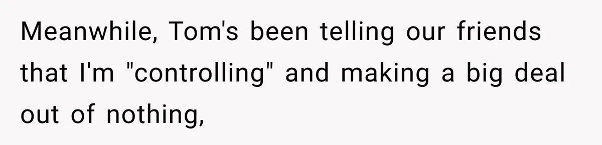 Meanwhile, Tom's been telling our friends that I'm "controlling" and making a big deal out of nothing,