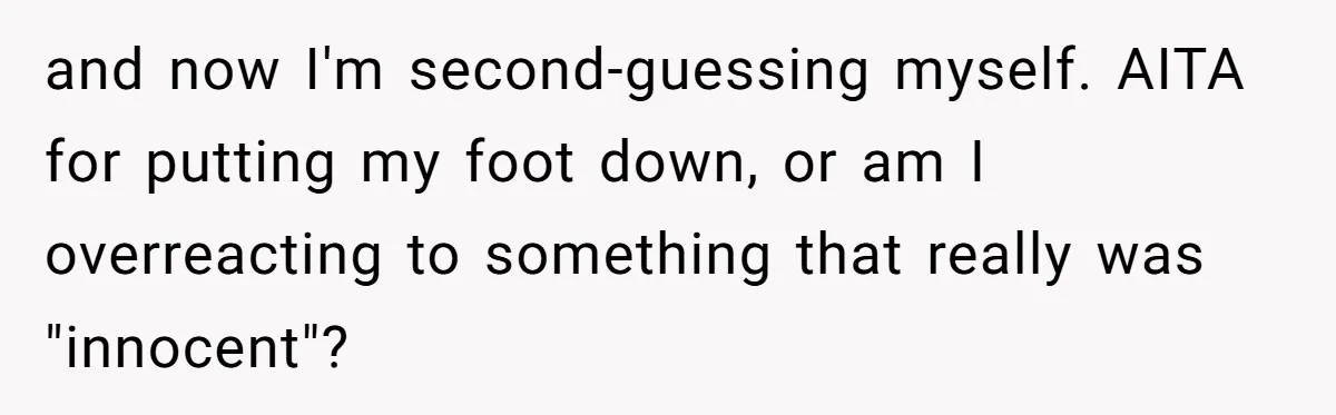 and now I'm second-guessing myself. AITA for putting my foot down, or am I overreacting to something that really was "innocent"?