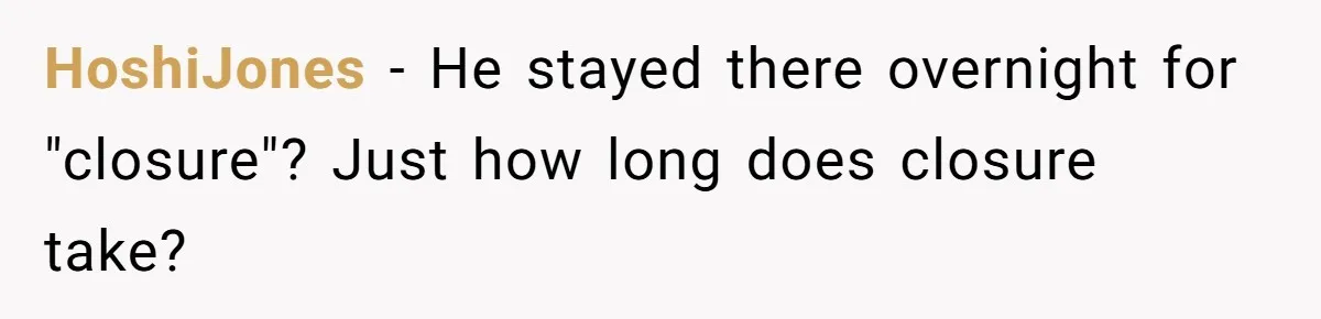 HoshiJones − He stayed there overnight for "closure"? Just how long does closure take?