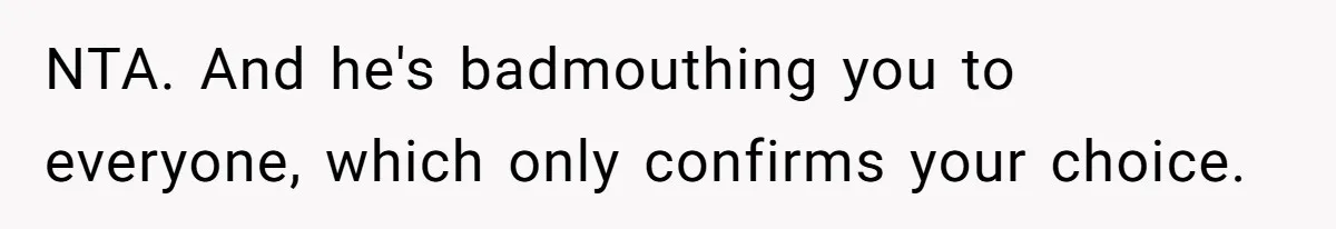 NTA. And he's badmouthing you to everyone, which only confirms your choice.