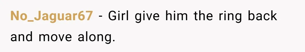 No_Jaguar67 − Girl give him the ring back and move along.