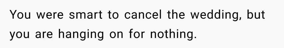 You were smart to cancel the wedding, but you are hanging on for nothing.