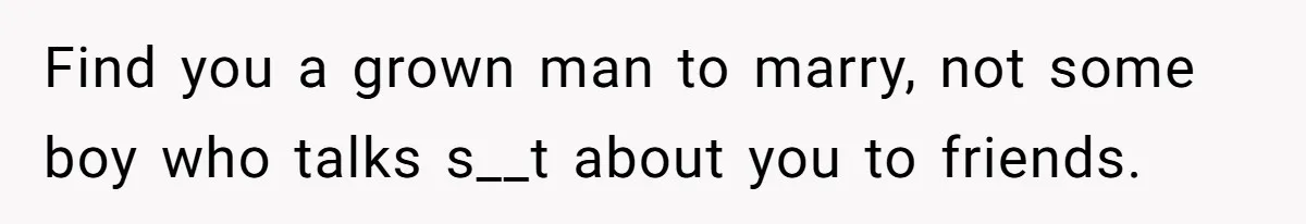 Find you a grown man to marry, not some boy who talks s__t about you to friends.