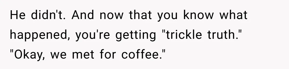 He didn't. And now that you know what happened, you're getting "trickle truth." "Okay, we met for coffee."