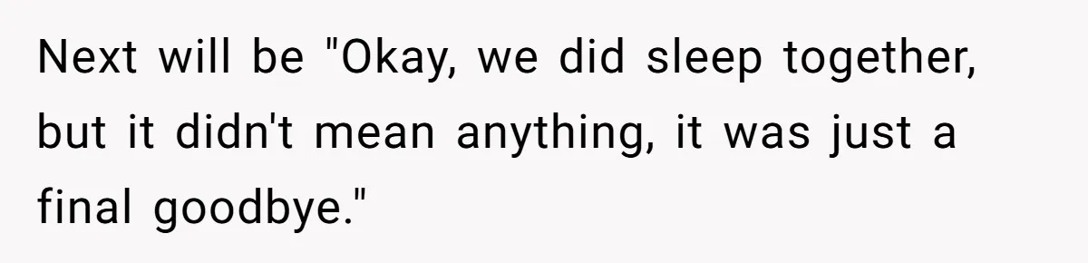 Next will be "Okay, we did sleep together, but it didn't mean anything, it was just a final goodbye."