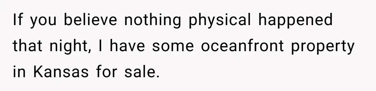 If you believe nothing physical happened that night, I have some oceanfront property in Kansas for sale.