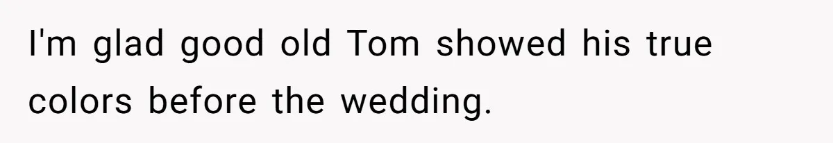 I'm glad good old Tom showed his true colors before the wedding.