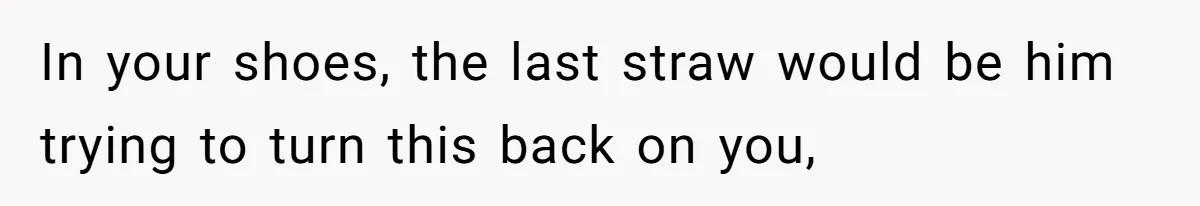 In your shoes, the last straw would be him trying to turn this back on you,