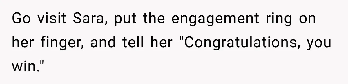 Go visit Sara, put the engagement ring on her finger, and tell her "Congratulations, you win."