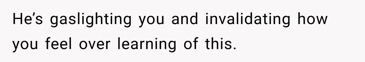 He’s gaslighting you and invalidating how you feel over learning of this.