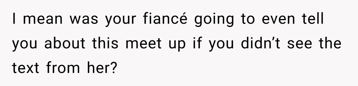 I mean was your fiancé going to even tell you about this meet up if you didn’t see the text from her?