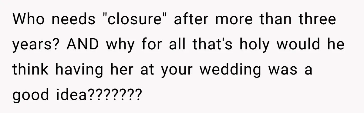 Who needs "closure" after more than three years? AND why for all that's holy would he think having her at your wedding was a good idea???????