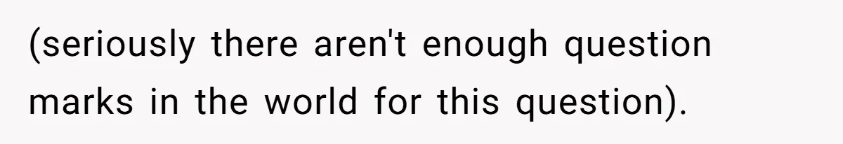 (seriously there aren't enough question marks in the world for this question).