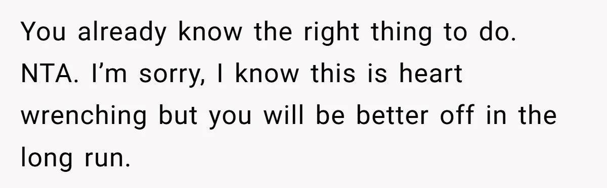 You already know the right thing to do. NTA. I’m sorry, I know this is heart wrenching but you will be better off in the long run.
