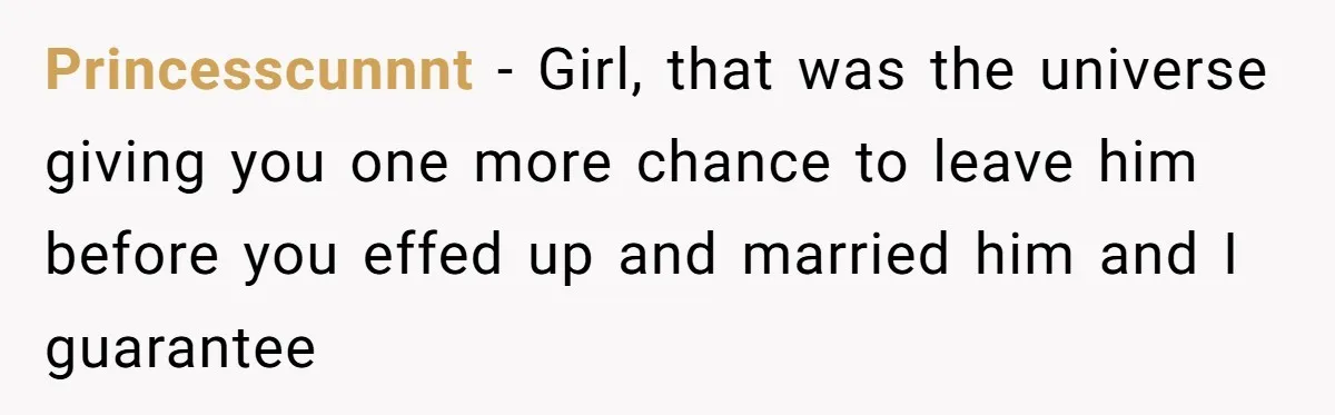 Princesscunnnt − Girl, that was the universe giving you one more chance to leave him before you effed up and married him and I guarantee