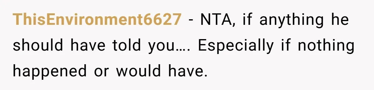 ThisEnvironment6627 − NTA, if anything he should have told you…. Especially if nothing happened or would have.