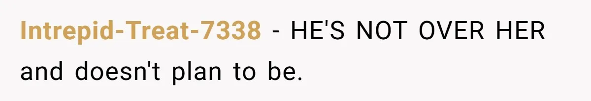 Intrepid-Treat-7338 − HE'S NOT OVER HER and doesn't plan to be.