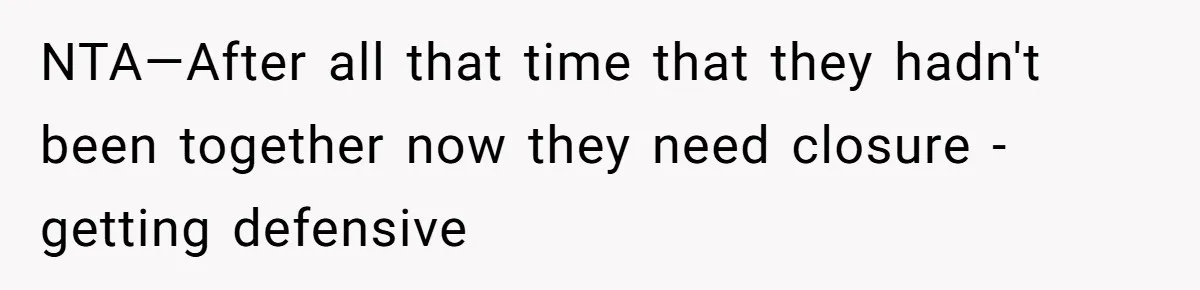 NTA—After all that time that they hadn't been together now they need closure -getting defensive
