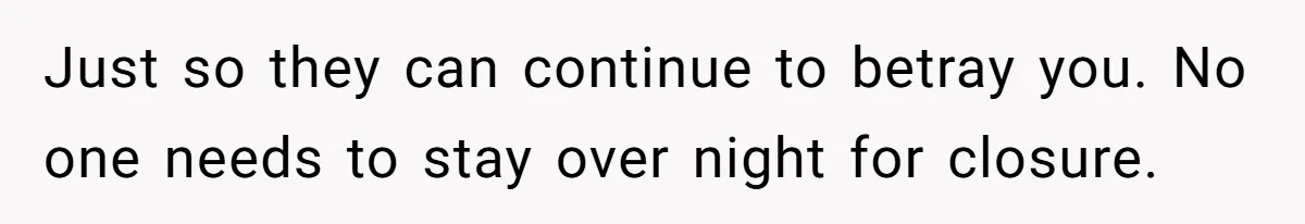 Just so they can continue to betray you. No one needs to stay over night for closure.