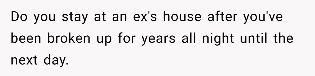 Do you stay at an ex's house after you've been broken up for years all night until the next day.